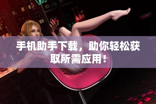 手机助手下载，助你轻松获取所需应用！