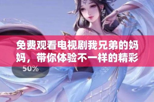 免费观看电视剧我兄弟的妈妈，带你体验不一样的精彩故事