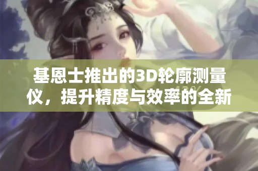 基恩士推出的3D轮廓测量仪，提升精度与效率的全新解决方案