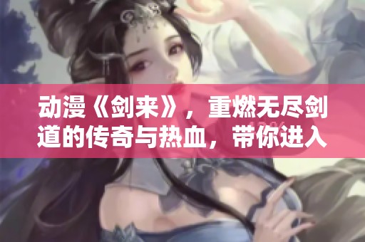 动漫《剑来》，重燃无尽剑道的传奇与热血，带你进入不一样的世界