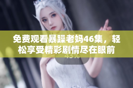 免费观看暴躁老妈46集，轻松享受精彩剧情尽在眼前