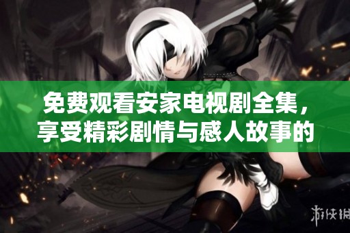 免费观看安家电视剧全集，享受精彩剧情与感人故事的无限魅力