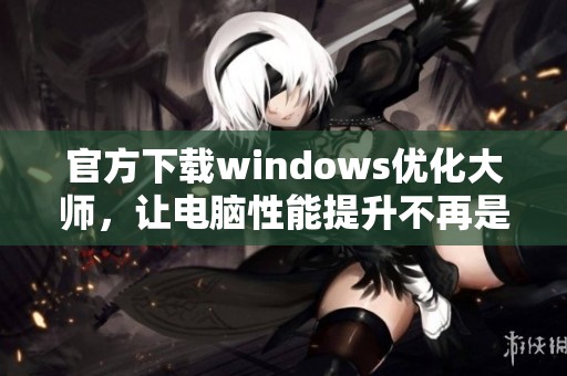 官方下载windows优化大师，让电脑性能提升不再是难题