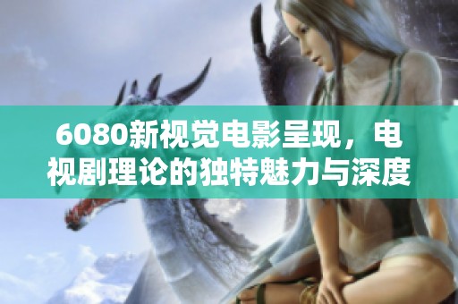 6080新视觉电影呈现，电视剧理论的独特魅力与深度解析