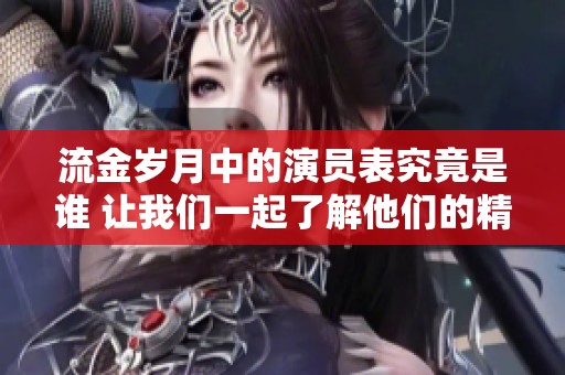 流金岁月中的演员表究竟是谁 让我们一起了解他们的精彩表现
