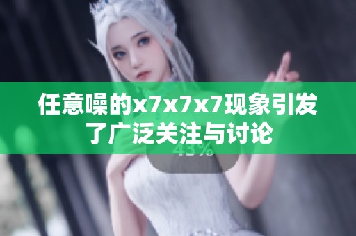 任意噪的x7x7x7现象引发了广泛关注与讨论