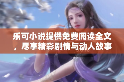乐可小说提供免费阅读全文，尽享精彩剧情与动人故事的完美结合。