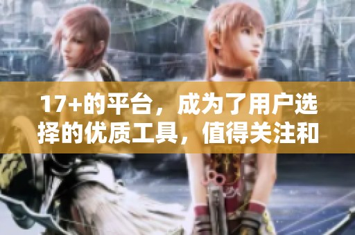 17+的平台，成为了用户选择的优质工具，值得关注和探索