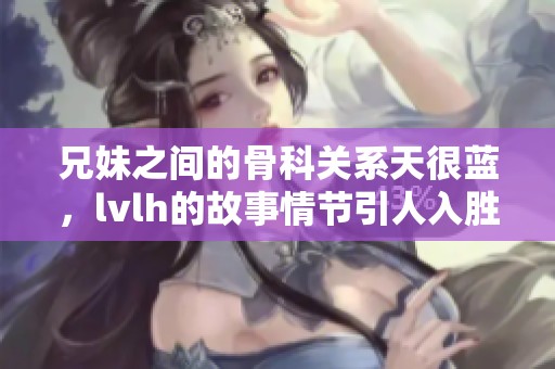 兄妹之间的骨科关系天很蓝，lvlh的故事情节引人入胜