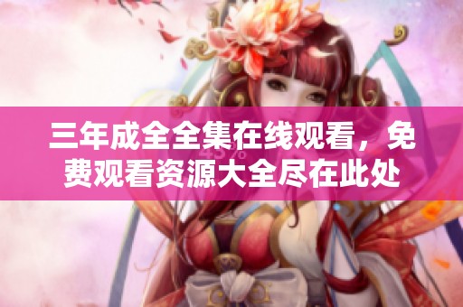 三年成全全集在线观看，免费观看资源大全尽在此处