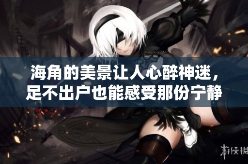 海角的美景让人心醉神迷，足不出户也能感受那份宁静与惬意