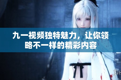 九一视频独特魅力，让你领略不一样的精彩内容