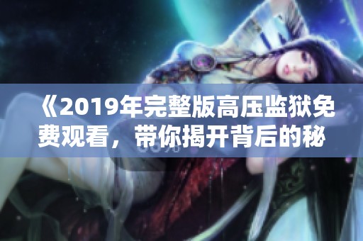 《2019年完整版高压监狱免费观看，带你揭开背后的秘密与故事》