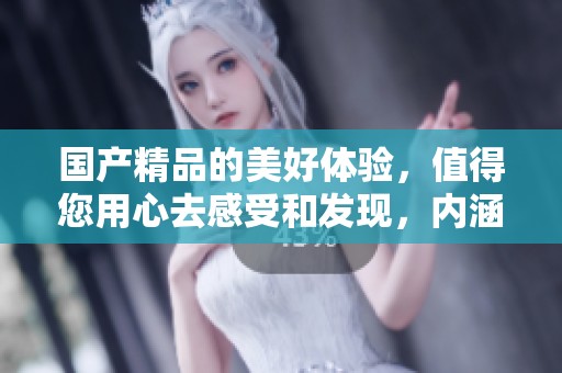 ****的美好体验，值得您用心去感受和发现，内涵丰富的价值就在这里。