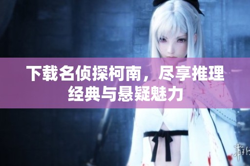 下载名侦探柯南，尽享推理经典与悬疑魅力