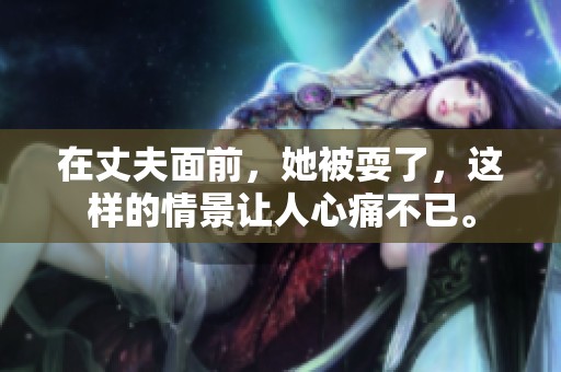 在丈夫面前，她被耍了，这样的情景让人心痛不已。
