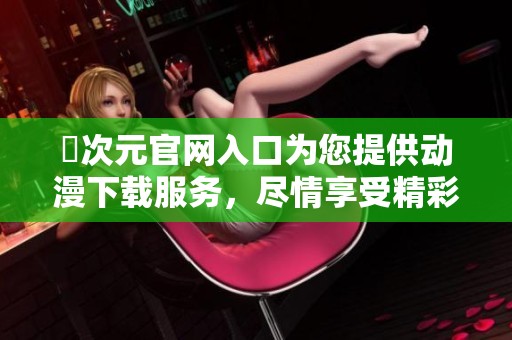 囧次元官网入口为您提供动漫下载服务，尽情享受精彩内容吧！