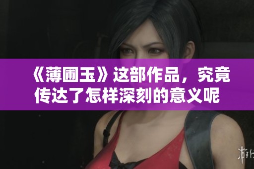 《薄圃玉》这部作品，究竟传达了怎样深刻的意义呢