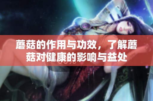蘑菇的作用与功效，了解蘑菇对健康的影响与益处