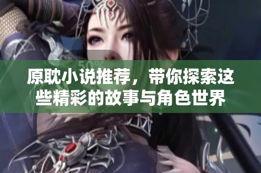 原耽小说推荐，带你探索这些精彩的故事与角色世界