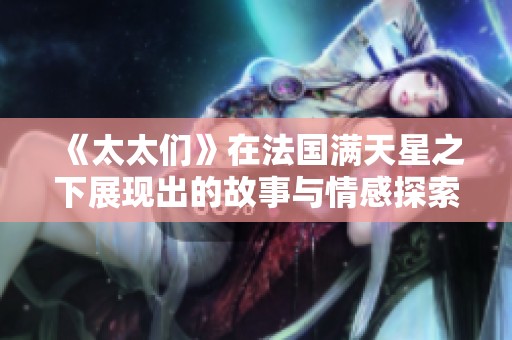 《太太们》在法国满天星之下展现出的故事与情感探索