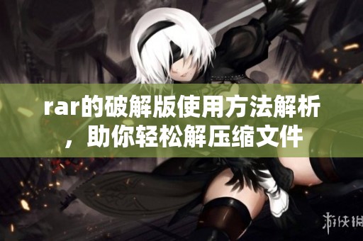 rar的破解版使用方法解析，助你轻松解压缩文件