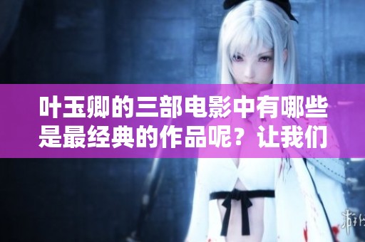 叶玉卿的三部电影中有哪些是最经典的作品呢？让我们一起来回顾她的精彩经典电影。