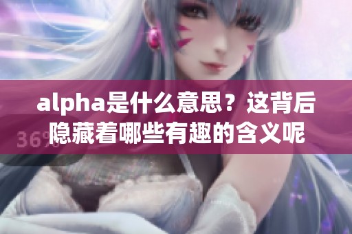 alpha是什么意思？这背后隐藏着哪些有趣的含义呢