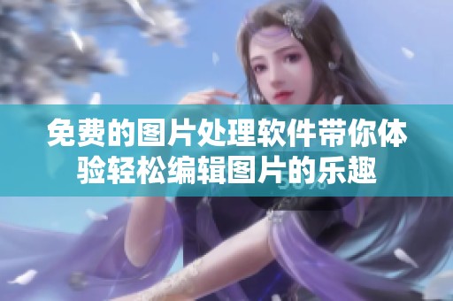 免费的图片处理软件带你体验轻松编辑图片的乐趣