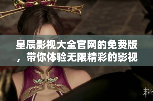 星辰影视大全官网的免费版，带你体验无限精彩的影视世界
