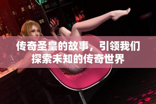 传奇圣皇的故事，引领我们探索未知的传奇世界