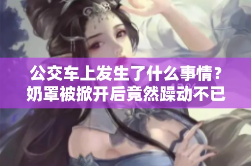 公交车上发生了什么事情？奶罩被掀开后竟然躁动不已的漫画故事