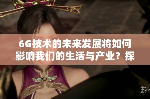 6G技术的未来发展将如何影响我们的生活与产业？探索6G带来的全新机遇与挑战。