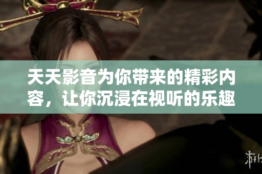 天天影音为你带来的精彩内容，让你沉浸在视听的乐趣中