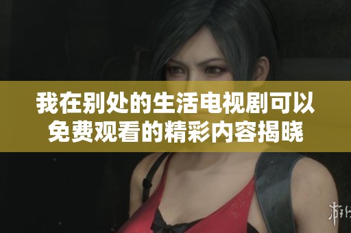 我在别处的生活电视剧可以免费观看的精彩内容揭晓