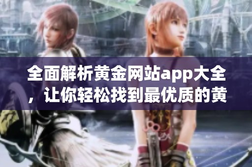 全面解析黄金网站app大全，让你轻松找到最优质的黄金投资应用推荐