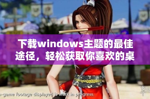下载windows主题的最佳途径，轻松获取你喜欢的桌面风格