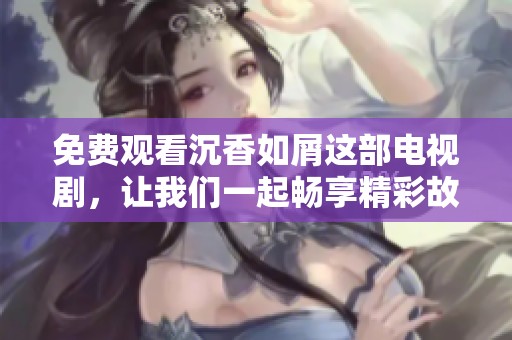 免费观看沉香如屑这部电视剧，让我们一起畅享精彩故事
