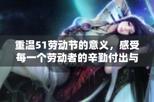 重温51劳动节的意义，感受每一个劳动者的辛勤付出与奉献精神