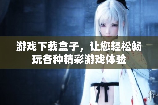 游戏下载盒子，让您轻松畅玩各种精彩游戏体验