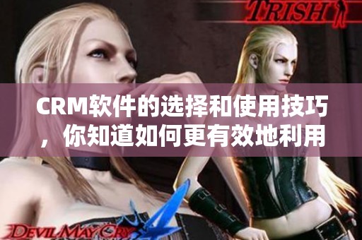 CRM软件的选择和使用技巧，你知道如何更有效地利用它吗