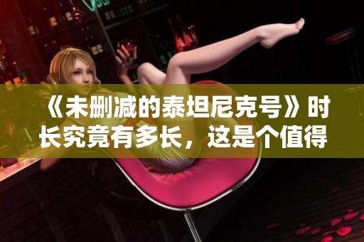 《未删减的泰坦尼克号》时长究竟有多长，这是个值得探讨的问题