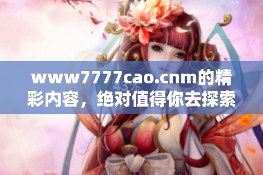 www7777cao.cnm的精彩内容，绝对值得你去探索和发现无穷乐趣！