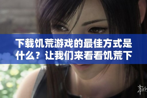 下载饥荒游戏的最佳方式是什么？让我们来看看饥荒下载的详细信息。