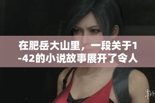在肥岳大山里，一段关于1-42的小说故事展开了令人思索的旅程