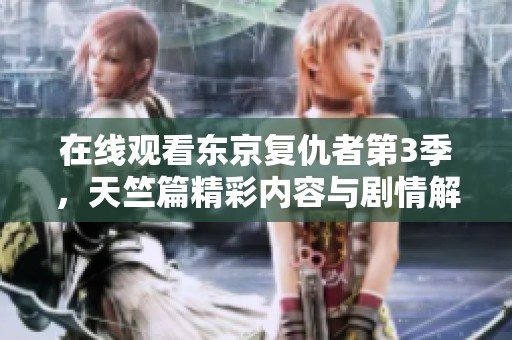 在线观看东京复仇者第3季，天竺篇精彩内容与剧情解析在此奉上