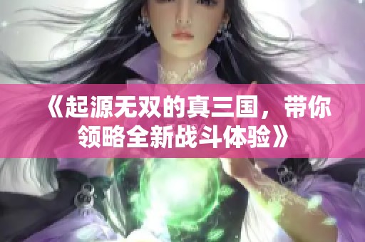 《起源无双的真三国，带你领略全新战斗体验》