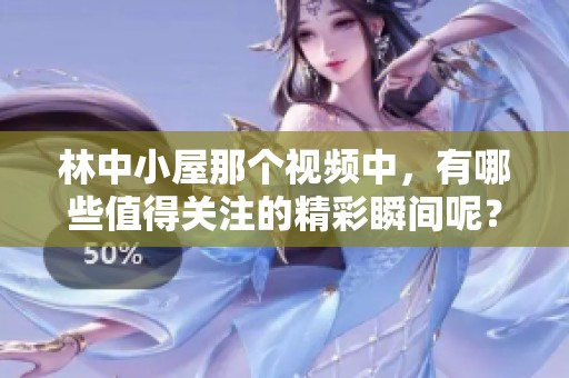 林中小屋那个视频中，有哪些值得关注的精彩瞬间呢？快来看看这段视频吧！