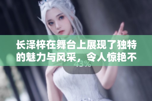 长泽梓在舞台上展现了独特的魅力与风采，令人惊艳不已。