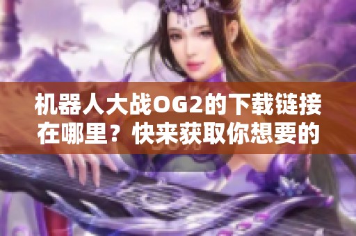 机器人大战OG2的下载链接在哪里？快来获取你想要的游戏吧！